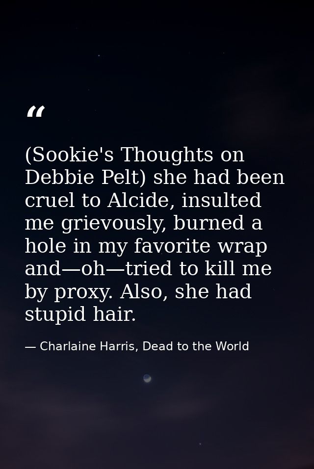 (Sookie's Thoughts on Debbie Pelt) she had been cruel to Alcide, insulted me grievously, burned a hole in my favorite wr — Charlaine Harris, Dead to the World