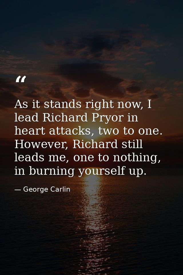 As it stands right now, I lead Richard Pryor in heart attacks, two to one. However, Richard still leads me, one to nothi — George Carlin