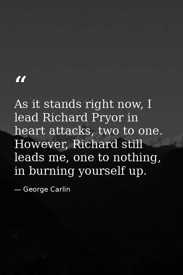 As it stands right now, I lead Richard Pryor in heart attacks, two to one. However, Richard still leads me, one to nothi — George Carlin