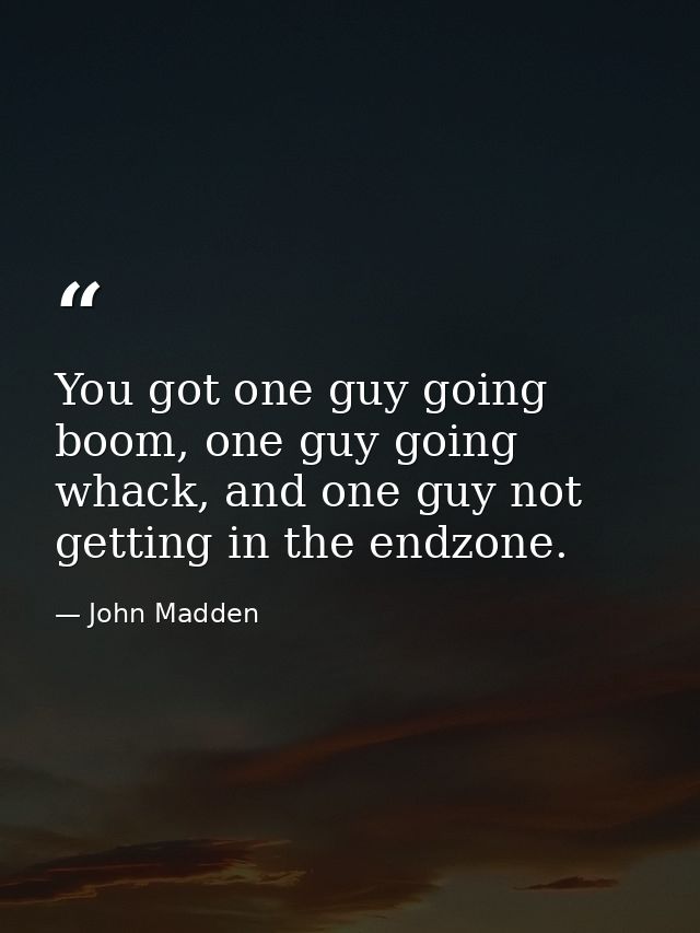 You got one guy going boom, one guy going whack, and one guy not getting in the endzone. — John Madden