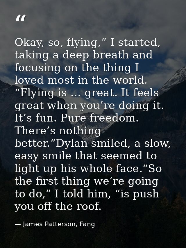 Okay, so, flying,” I started, taking a deep breath and focusing on the thing I loved most in the world. “Flying is … gre — James Patterson, Fang