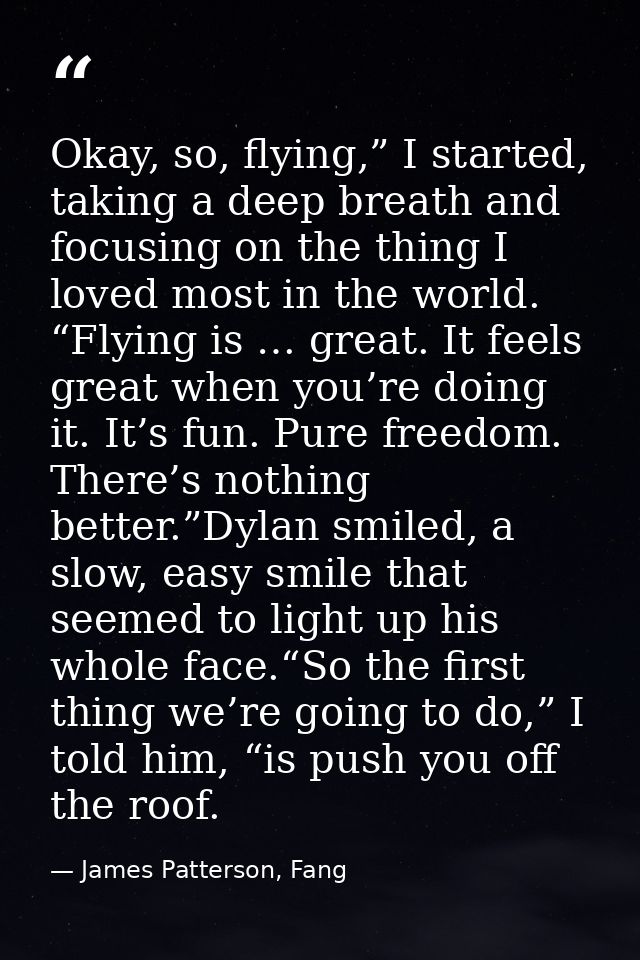 Okay, so, flying,” I started, taking a deep breath and focusing on the thing I loved most in the world. “Flying is … gre — James Patterson, Fang