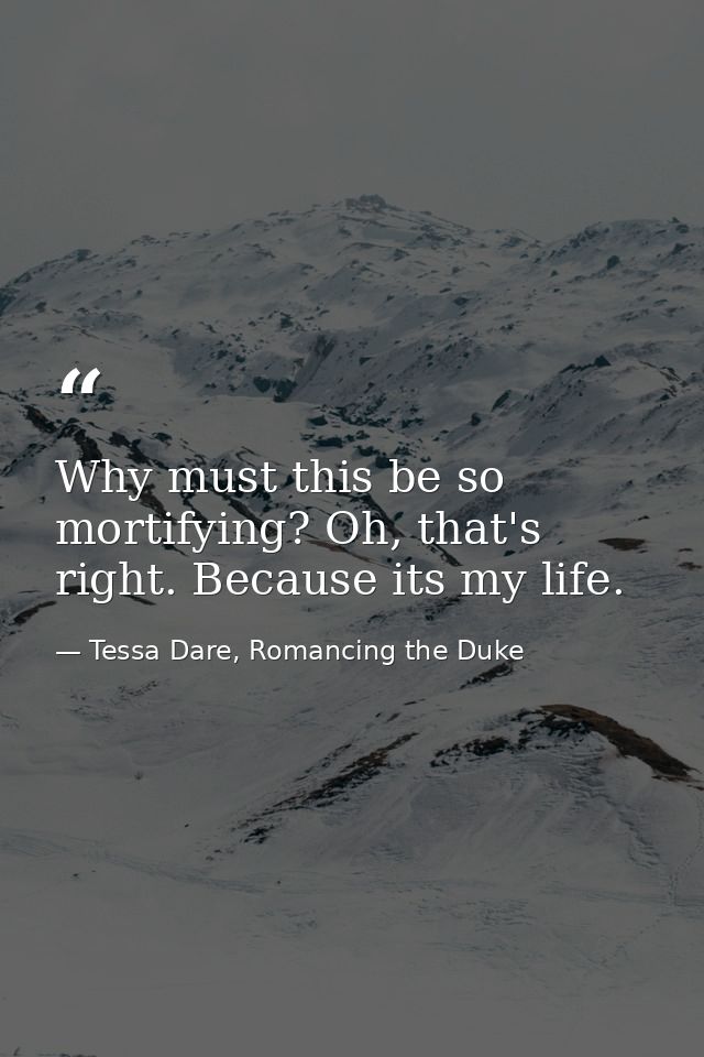 Why must this be so mortifying? Oh, that's right. Because its my life. — Tessa Dare, Romancing the Duke