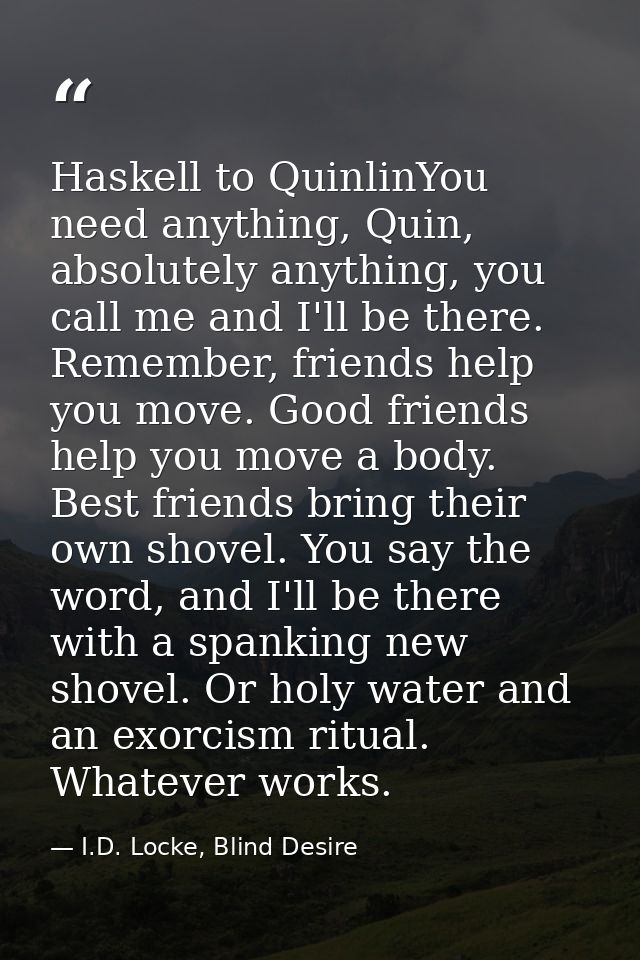 Haskell to QuinlinYou need anything, Quin, absolutely anything, you call me and I'll be there. Remember, friends help yo — I.D. Locke, Blind Desire