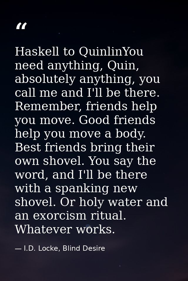 Haskell to QuinlinYou need anything, Quin, absolutely anything, you call me and I'll be there. Remember, friends help yo — I.D. Locke, Blind Desire