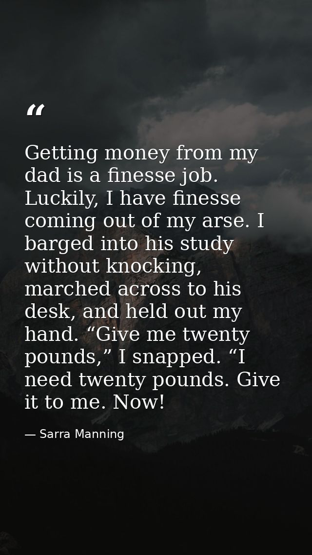Getting money from my dad is a finesse job. Luckily, I have finesse coming out of my arse. I barged into his study witho — Sarra Manning