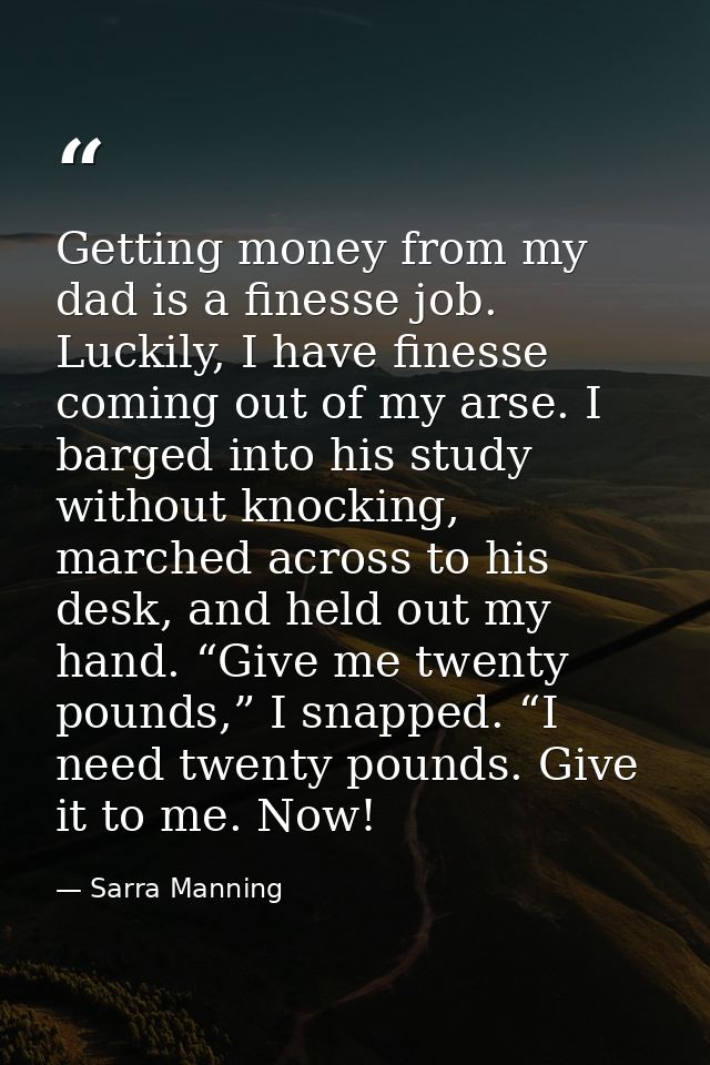 Getting money from my dad is a finesse job. Luckily, I have finesse coming out of my arse. I barged into his study witho — Sarra Manning