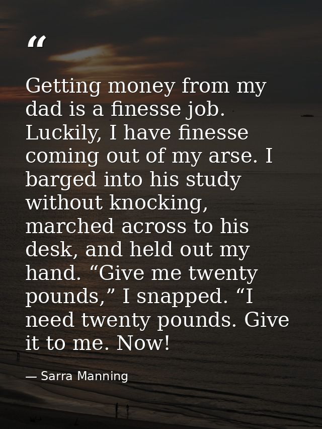 Getting money from my dad is a finesse job. Luckily, I have finesse coming out of my arse. I barged into his study witho — Sarra Manning
