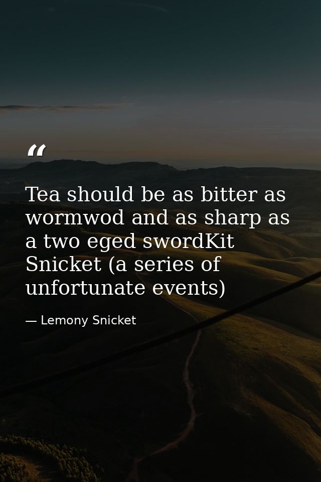 Tea should be as bitter as wormwod and as sharp as a two eged swordKit Snicket (a series of unfortunate events) — Lemony Snicket