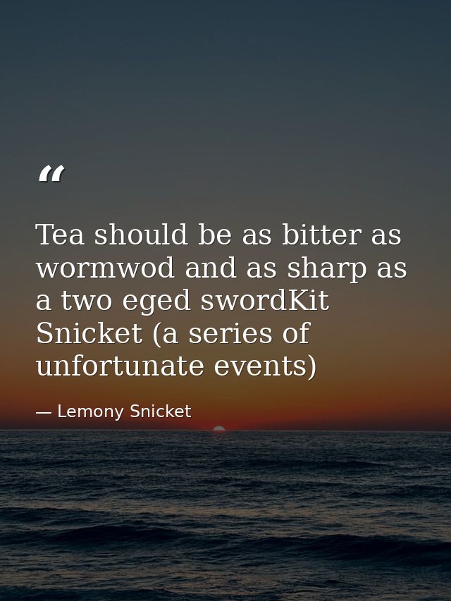 Tea should be as bitter as wormwod and as sharp as a two eged swordKit Snicket (a series of unfortunate events) — Lemony Snicket