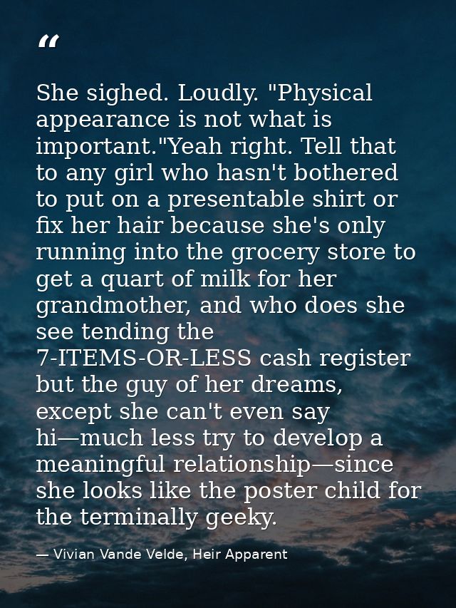 She sighed. Loudly. "Physical appearance is not what is important."Yeah right. Tell that to any girl who hasn't bothered — Vivian Vande Velde, Heir Apparent