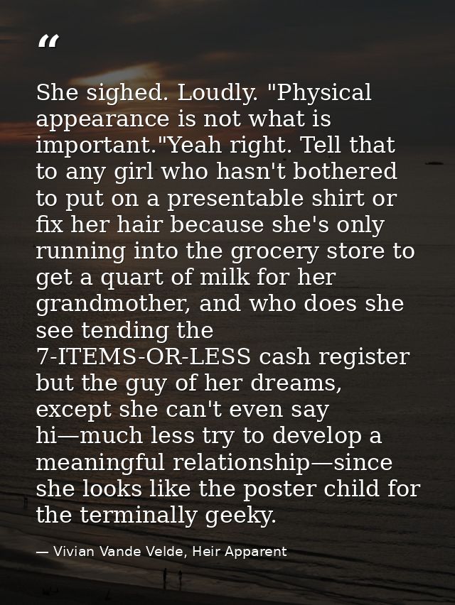 She sighed. Loudly. "Physical appearance is not what is important."Yeah right. Tell that to any girl who hasn't bothered — Vivian Vande Velde, Heir Apparent