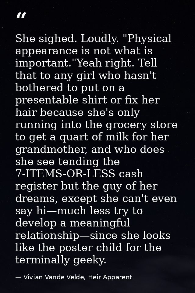 She sighed. Loudly. "Physical appearance is not what is important."Yeah right. Tell that to any girl who hasn't bothered — Vivian Vande Velde, Heir Apparent