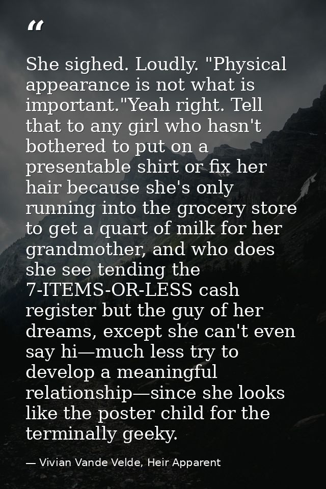 She sighed. Loudly. "Physical appearance is not what is important."Yeah right. Tell that to any girl who hasn't bothered — Vivian Vande Velde, Heir Apparent
