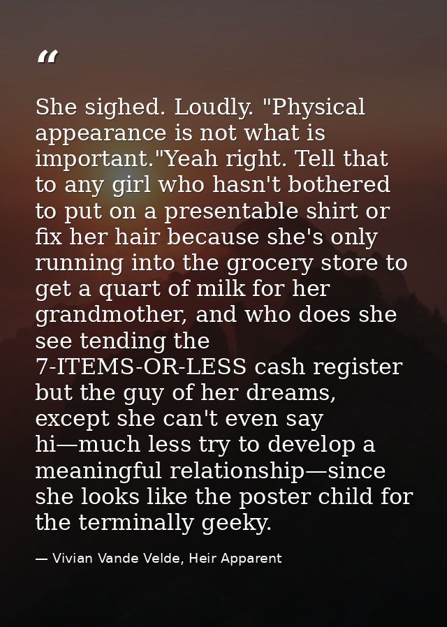 She sighed. Loudly. "Physical appearance is not what is important."Yeah right. Tell that to any girl who hasn't bothered — Vivian Vande Velde, Heir Apparent