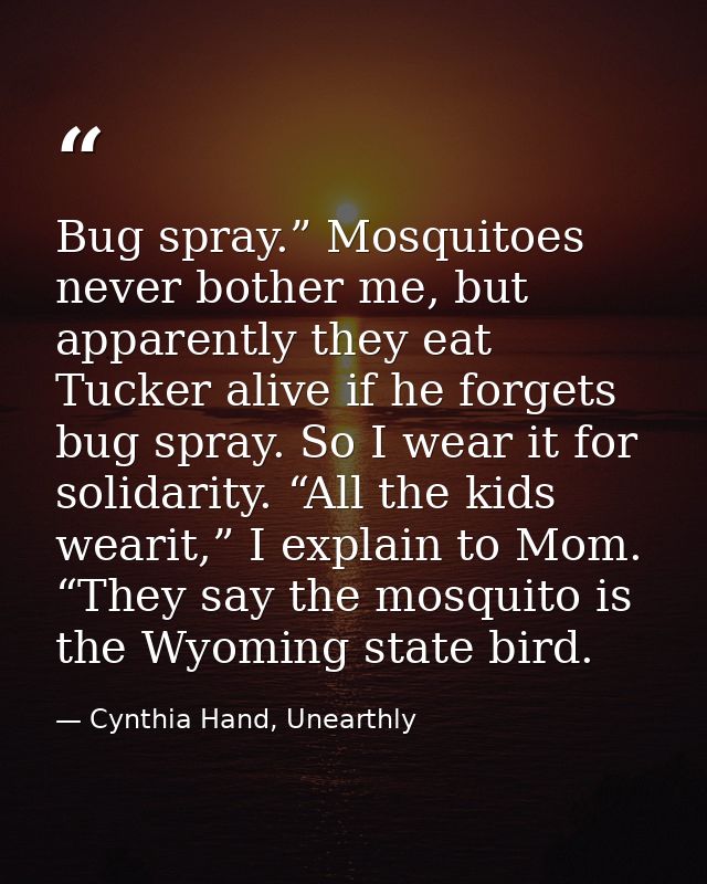 Bug spray.” Mosquitoes never bother me, but apparently they eat Tucker alive if he forgets bug spray. So I wear it for s — Cynthia Hand, Unearthly