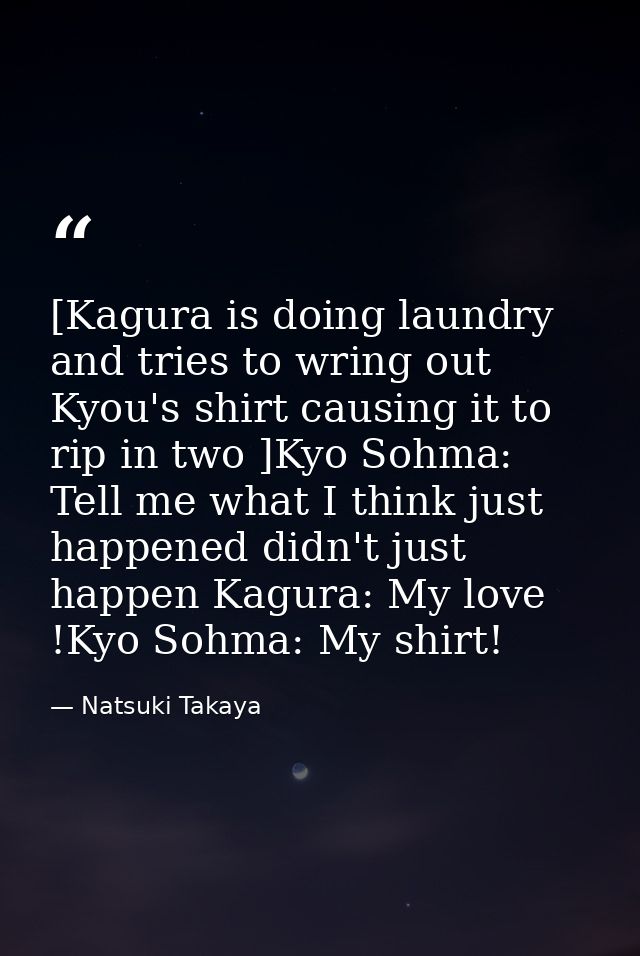 [Kagura is doing laundry and tries to wring out Kyou's shirt causing it to rip in two ]Kyo Sohma: Tell me what I think j — Natsuki Takaya