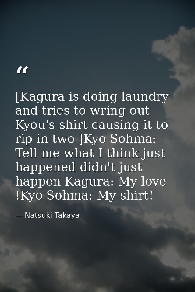 [Kagura is doing laundry and tries to wring out Kyou's shirt causing it to rip in two ]Kyo Sohma: Tell me what I think j — Natsuki Takaya