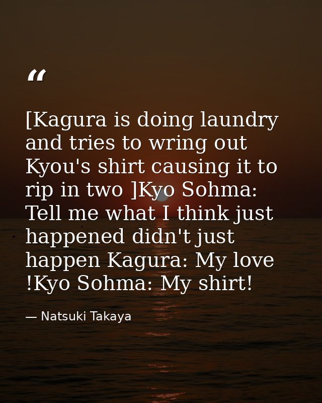 [Kagura is doing laundry and tries to wring out Kyou's shirt causing it to rip in two ]Kyo Sohma: Tell me what I think j — Natsuki Takaya