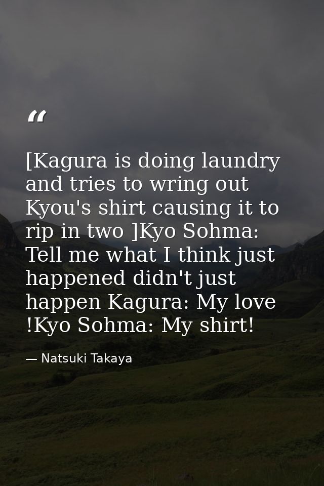 [Kagura is doing laundry and tries to wring out Kyou's shirt causing it to rip in two ]Kyo Sohma: Tell me what I think j — Natsuki Takaya