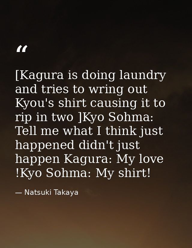 [Kagura is doing laundry and tries to wring out Kyou's shirt causing it to rip in two ]Kyo Sohma: Tell me what I think j — Natsuki Takaya