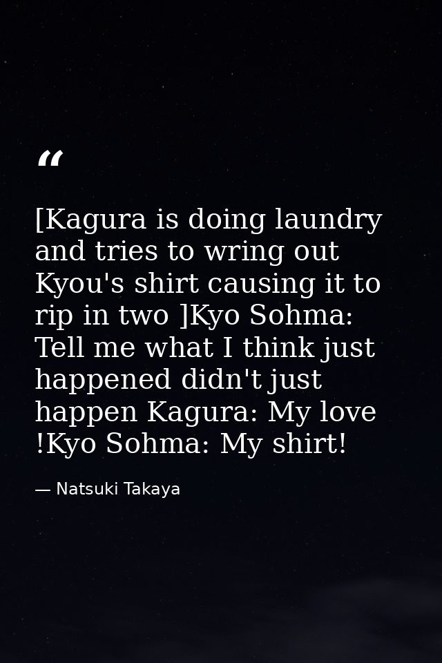 [Kagura is doing laundry and tries to wring out Kyou's shirt causing it to rip in two ]Kyo Sohma: Tell me what I think j — Natsuki Takaya