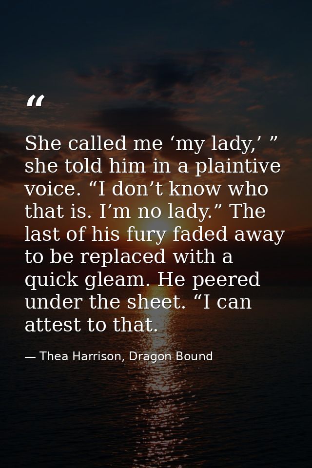 She called me ‘my lady,’ ” she told him in a plaintive voice. “I don’t know who that is. I’m no lady.” The last of his f — Thea Harrison, Dragon Bound