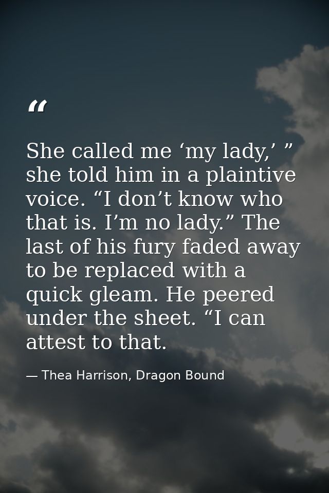 She called me ‘my lady,’ ” she told him in a plaintive voice. “I don’t know who that is. I’m no lady.” The last of his f — Thea Harrison, Dragon Bound