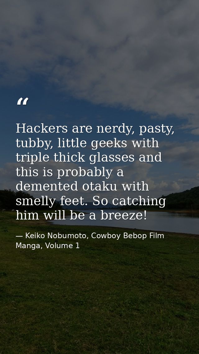 Hackers are nerdy, pasty, tubby, little geeks with triple thick glasses and this is probably a demented otaku with smell — Keiko Nobumoto, Cowboy Bebop Film Manga, Volume 1