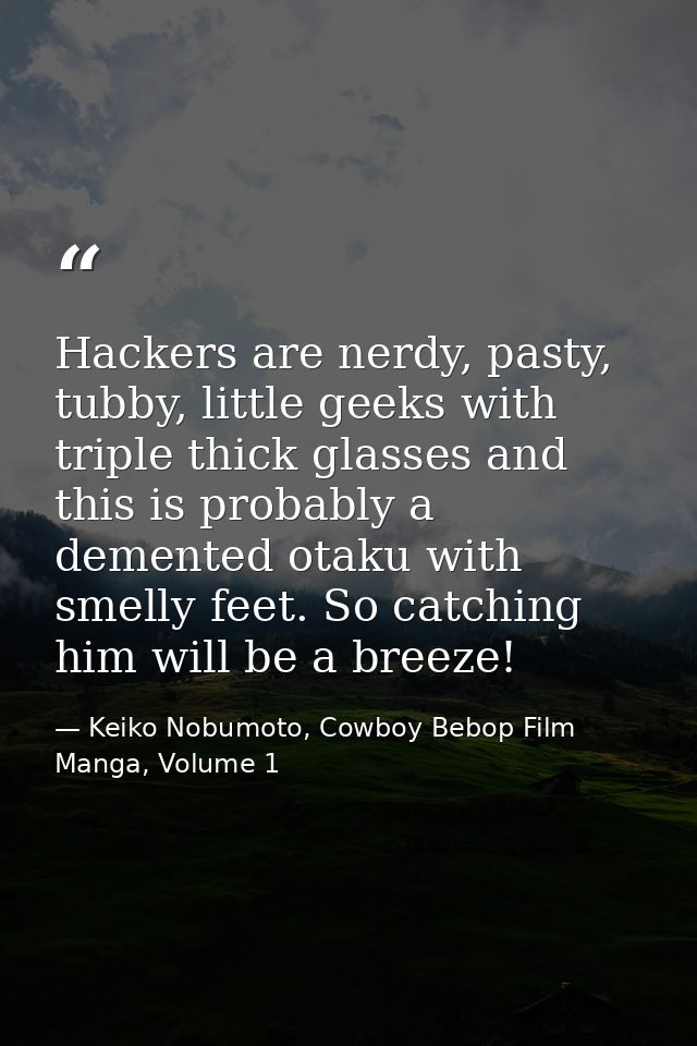 Hackers are nerdy, pasty, tubby, little geeks with triple thick glasses and this is probably a demented otaku with smell — Keiko Nobumoto, Cowboy Bebop Film Manga, Volume 1