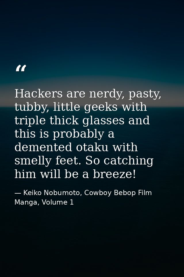 Hackers are nerdy, pasty, tubby, little geeks with triple thick glasses and this is probably a demented otaku with smell — Keiko Nobumoto, Cowboy Bebop Film Manga, Volume 1