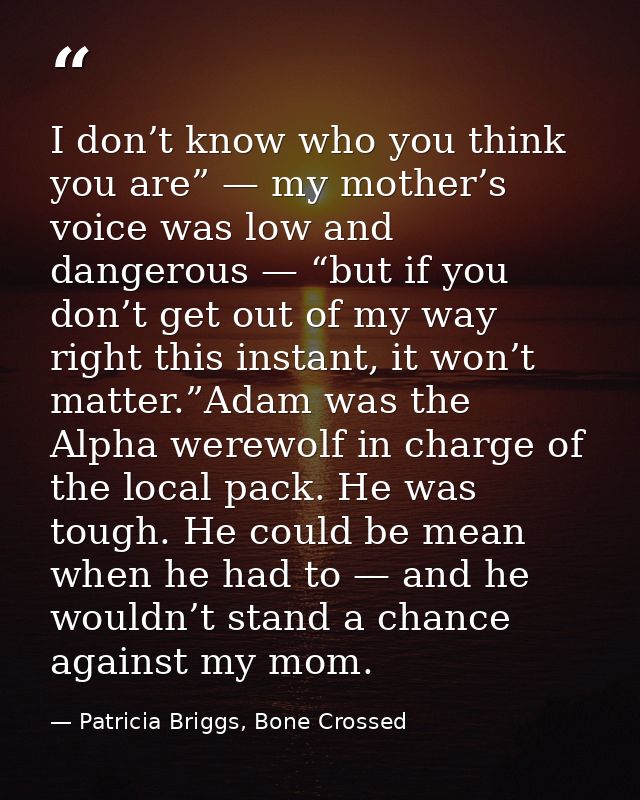 I don’t know who you think you are” — my mother’s voice was low and dangerous — “but if you don’t get out of my way righ — Patricia Briggs, Bone Crossed
