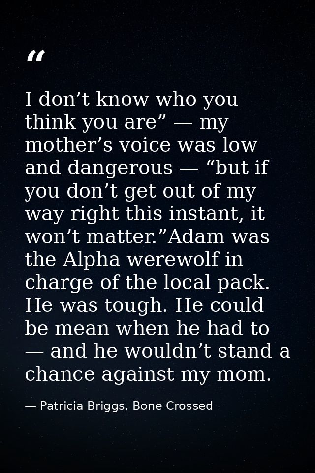 I don’t know who you think you are” — my mother’s voice was low and dangerous — “but if you don’t get out of my way righ — Patricia Briggs, Bone Crossed