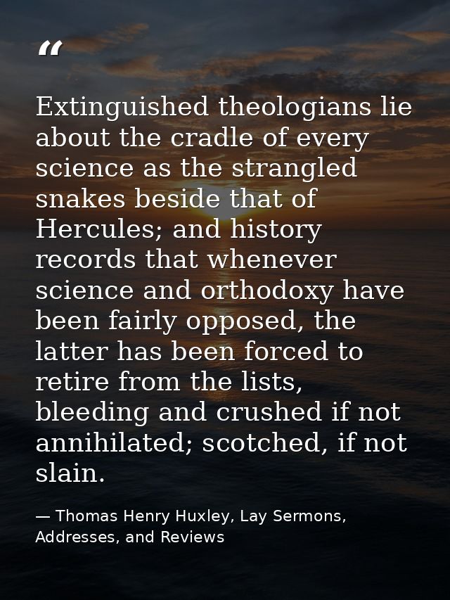 Extinguished theologians lie about the cradle of every science as the strangled snakes beside that of Hercules; and hist — Thomas Henry Huxley, Lay Sermons, Addresses, and Reviews