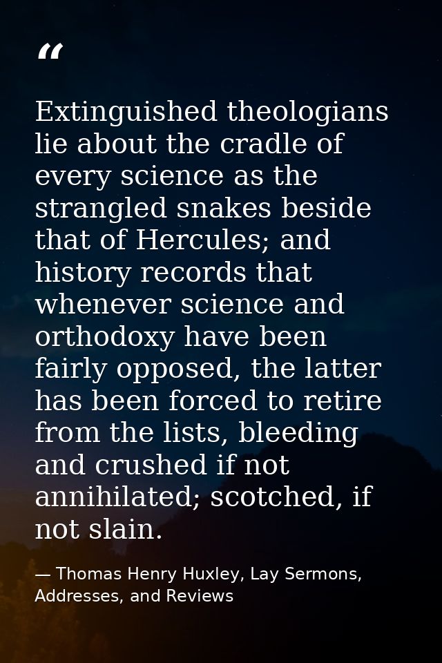 Extinguished theologians lie about the cradle of every science as the strangled snakes beside that of Hercules; and hist — Thomas Henry Huxley, Lay Sermons, Addresses, and Reviews