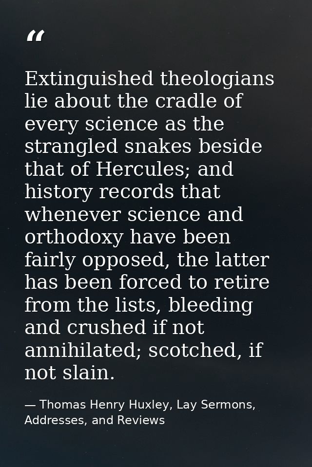 Extinguished theologians lie about the cradle of every science as the strangled snakes beside that of Hercules; and hist — Thomas Henry Huxley, Lay Sermons, Addresses, and Reviews