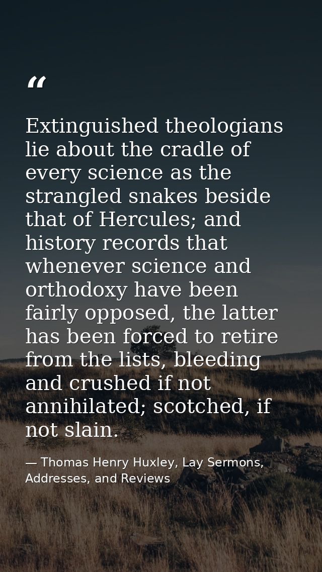 Extinguished theologians lie about the cradle of every science as the strangled snakes beside that of Hercules; and hist — Thomas Henry Huxley, Lay Sermons, Addresses, and Reviews