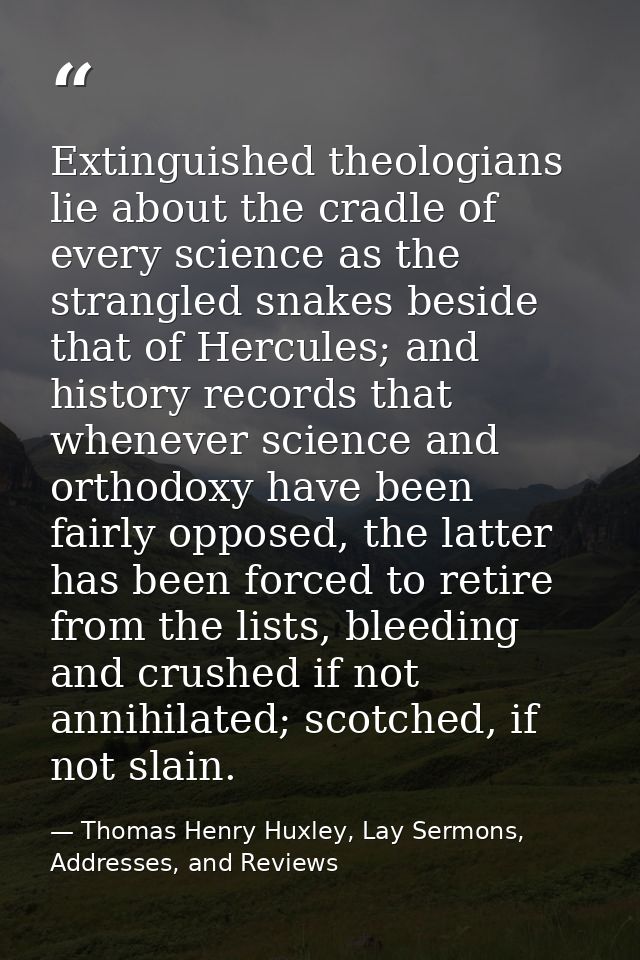 Extinguished theologians lie about the cradle of every science as the strangled snakes beside that of Hercules; and hist — Thomas Henry Huxley, Lay Sermons, Addresses, and Reviews