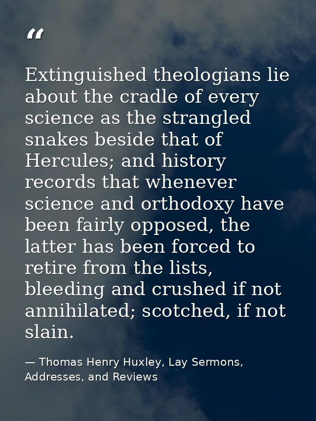 Extinguished theologians lie about the cradle of every science as the strangled snakes beside that of Hercules; and hist — Thomas Henry Huxley, Lay Sermons, Addresses, and Reviews