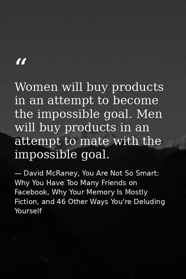 Women will buy products in an attempt to become the impossible goal. Men will buy products in an attempt to mate with th — David McRaney, You Are Not So Smart: Why You Have Too Many Friends on Facebook, Why Your Memory Is Mostly Fiction, and 46 Other Ways You're Deluding Yourself