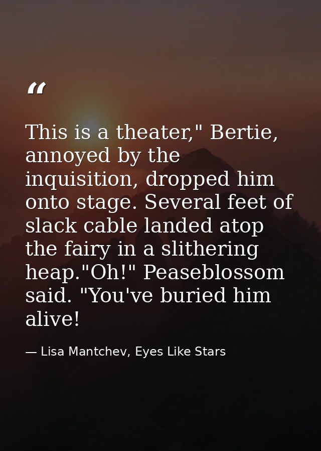 This is a theater," Bertie, annoyed by the inquisition, dropped him onto stage. Several feet of slack cable landed atop  — Lisa Mantchev, Eyes Like Stars