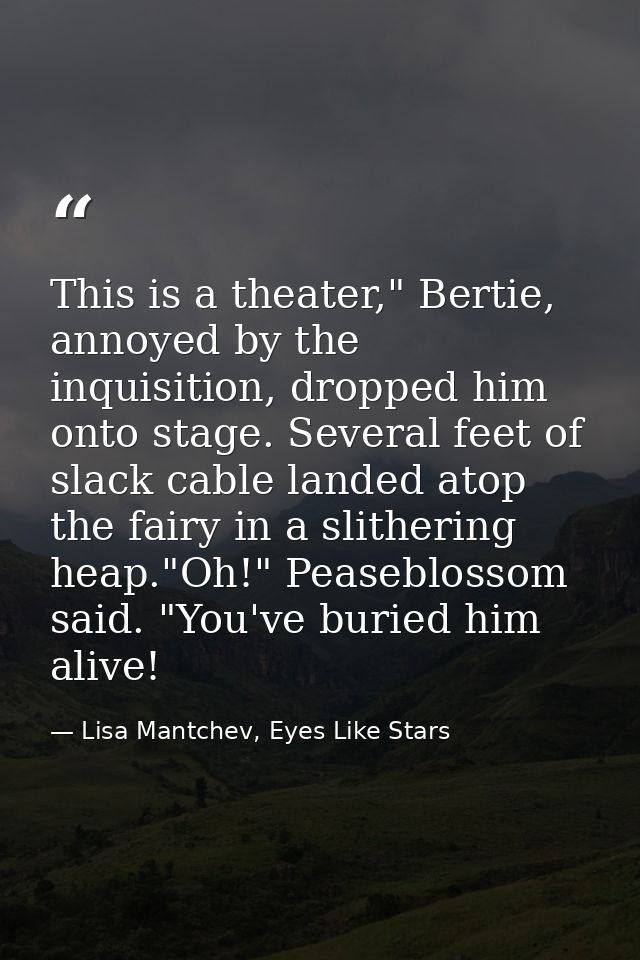 This is a theater," Bertie, annoyed by the inquisition, dropped him onto stage. Several feet of slack cable landed atop  — Lisa Mantchev, Eyes Like Stars