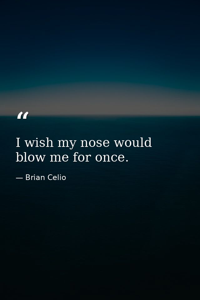 I wish my nose would blow me for once. — Brian Celio