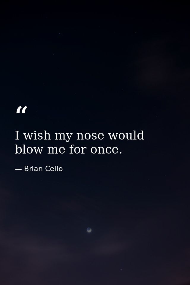 I wish my nose would blow me for once. — Brian Celio