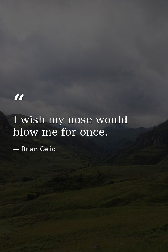 I wish my nose would blow me for once. — Brian Celio