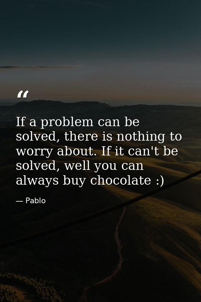 If a problem can be solved, there is nothing to worry about. If it can't be solved, well you can always buy chocolate :) — Pablo