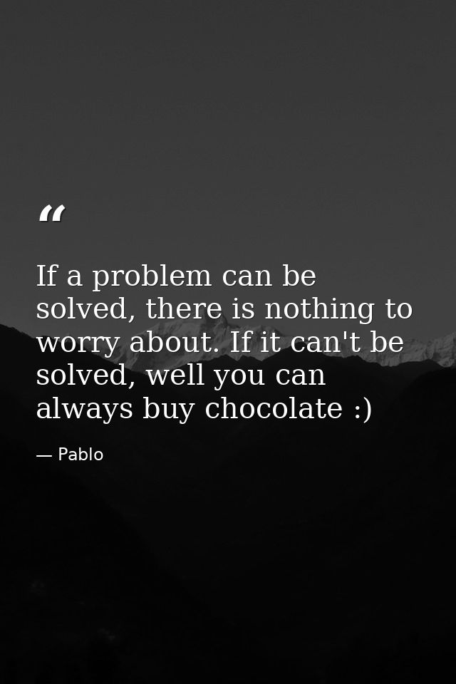 If a problem can be solved, there is nothing to worry about. If it can't be solved, well you can always buy chocolate :) — Pablo