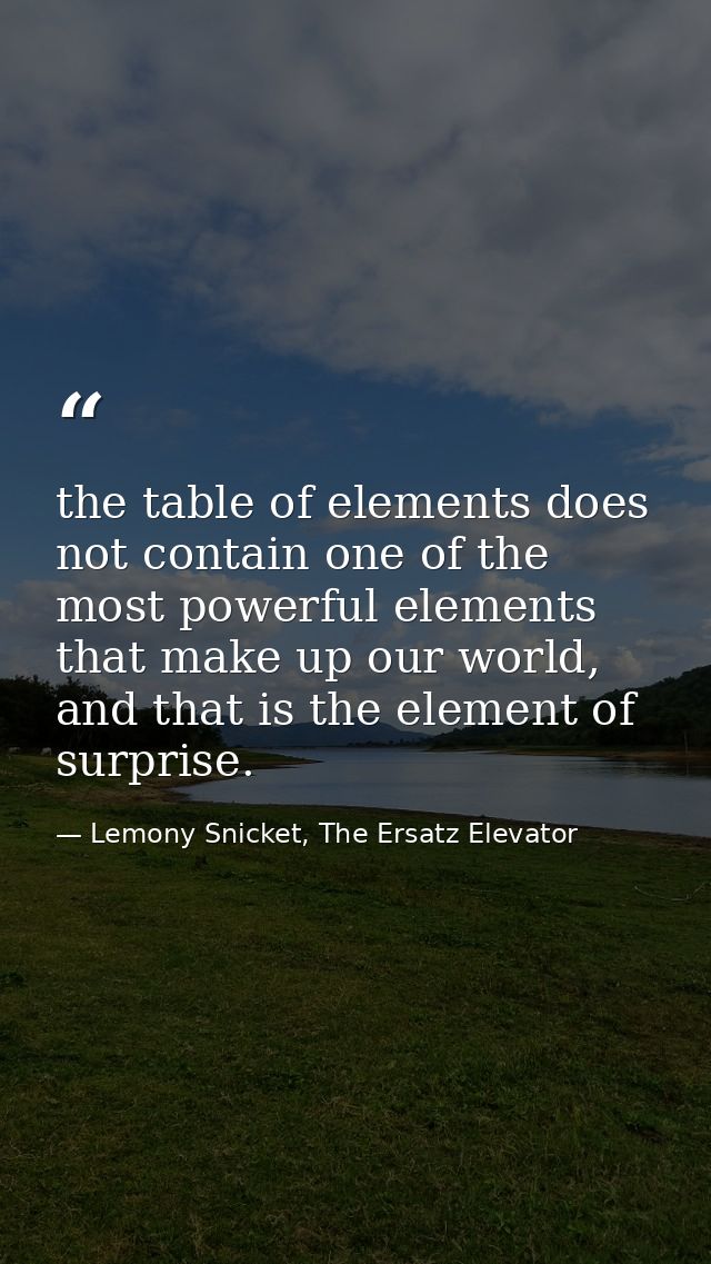 the table of elements does not contain one of the most powerful elements that make up our world, and that is the element — Lemony Snicket, The Ersatz Elevator