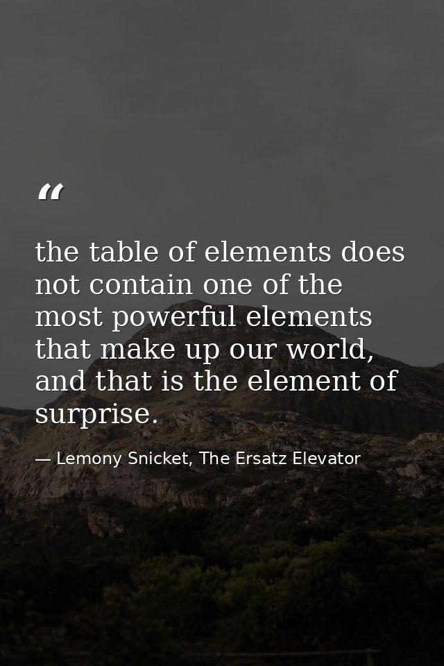 the table of elements does not contain one of the most powerful elements that make up our world, and that is the element — Lemony Snicket, The Ersatz Elevator