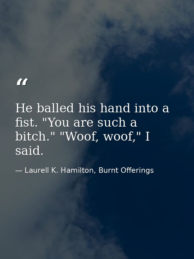 He balled his hand into a fist. "You are such a bitch." "Woof, woof," I said. — Laurell K. Hamilton, Burnt Offerings